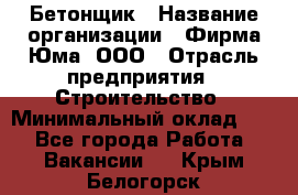 Бетонщик › Название организации ­ Фирма Юма, ООО › Отрасль предприятия ­ Строительство › Минимальный оклад ­ 1 - Все города Работа » Вакансии   . Крым,Белогорск